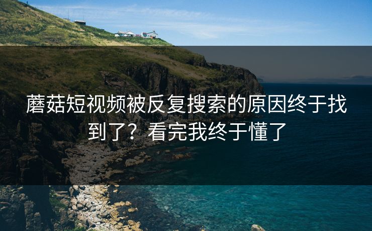 蘑菇短视频被反复搜索的原因终于找到了？看完我终于懂了