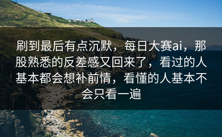刷到最后有点沉默，每日大赛ai，那股熟悉的反差感又回来了，看过的人基本都会想补前情，看懂的人基本不会只看一遍