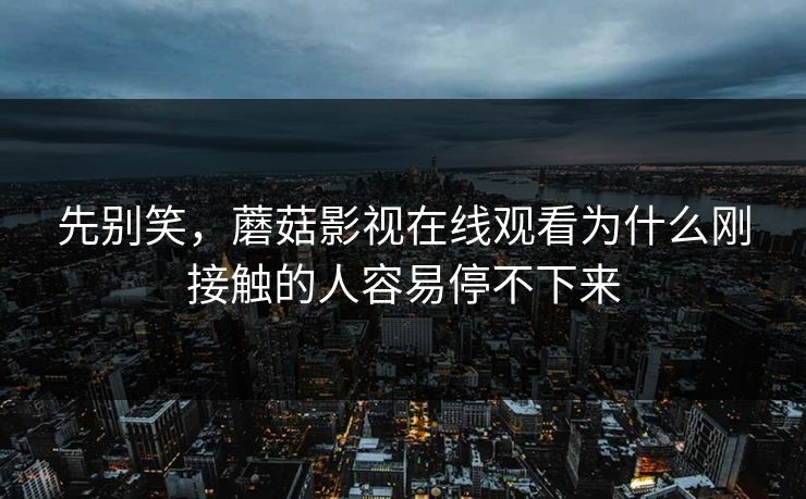 先别笑，蘑菇影视在线观看为什么刚接触的人容易停不下来