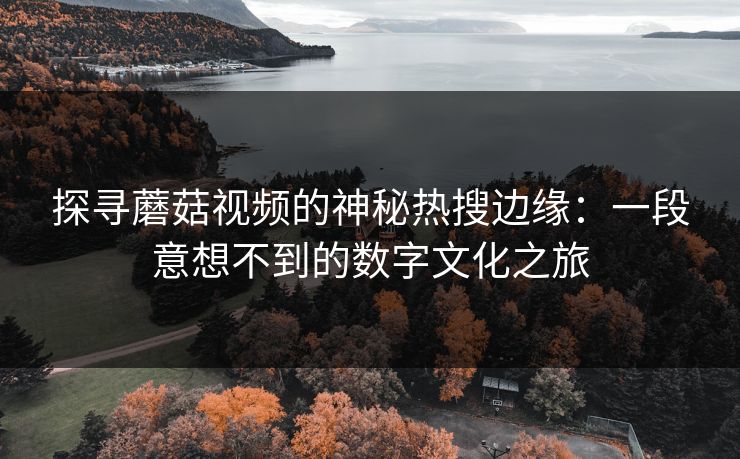 探寻蘑菇视频的神秘热搜边缘：一段意想不到的数字文化之旅