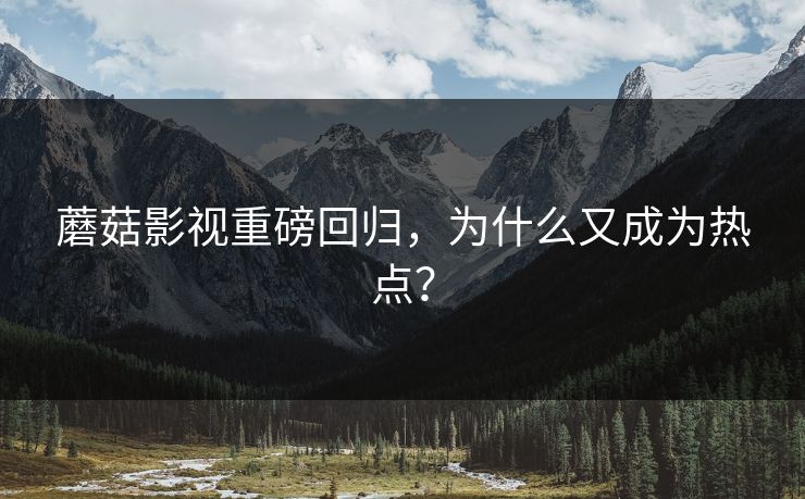 蘑菇影视重磅回归，为什么又成为热点？