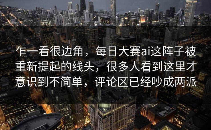 乍一看很边角，每日大赛ai这阵子被重新提起的线头，很多人看到这里才意识到不简单，评论区已经吵成两派