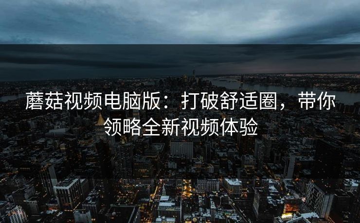蘑菇视频电脑版：打破舒适圈，带你领略全新视频体验