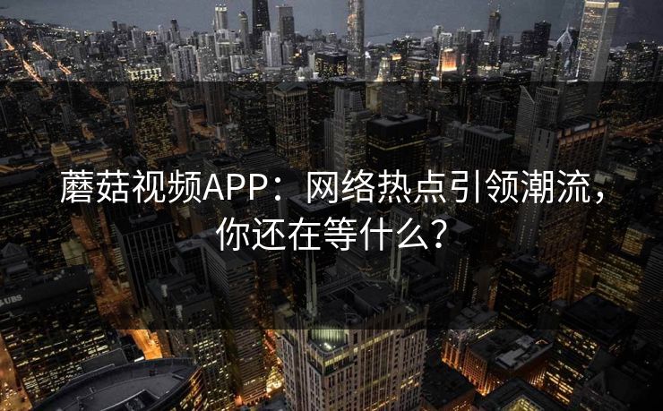 蘑菇视频APP：网络热点引领潮流，你还在等什么？