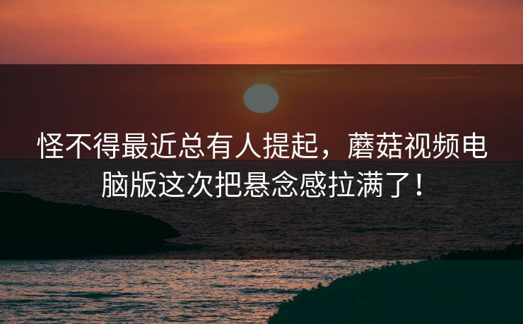 怪不得最近总有人提起，蘑菇视频电脑版这次把悬念感拉满了！