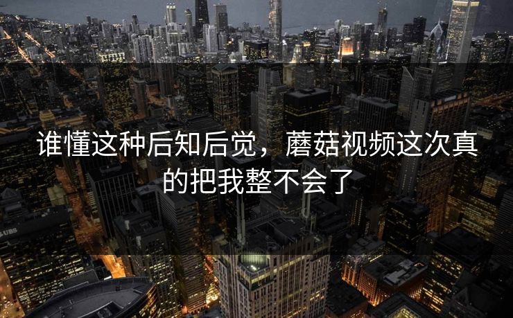 谁懂这种后知后觉，蘑菇视频这次真的把我整不会了