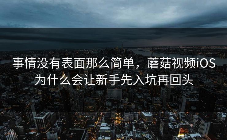 事情没有表面那么简单，蘑菇视频iOS为什么会让新手先入坑再回头