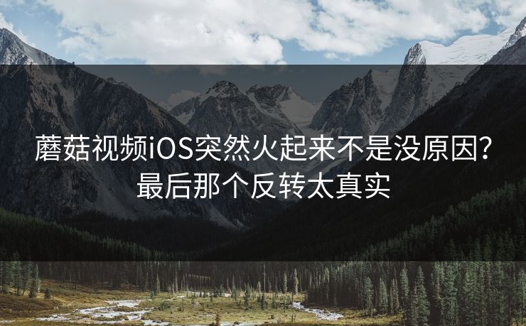 蘑菇视频iOS突然火起来不是没原因？最后那个反转太真实