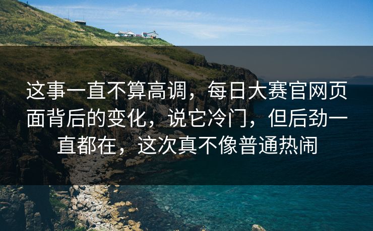 这事一直不算高调，每日大赛官网页面背后的变化，说它冷门，但后劲一直都在，这次真不像普通热闹