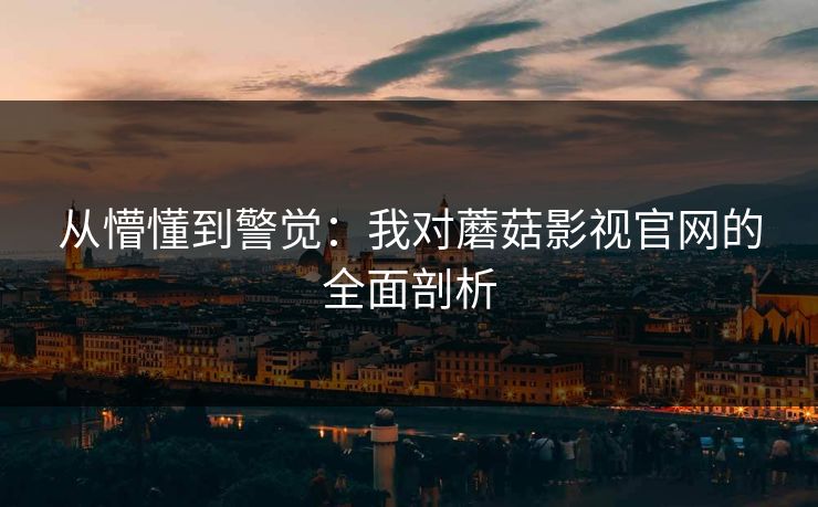 从懵懂到警觉：我对蘑菇影视官网的全面剖析