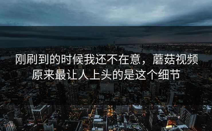 刚刷到的时候我还不在意，蘑菇视频原来最让人上头的是这个细节
