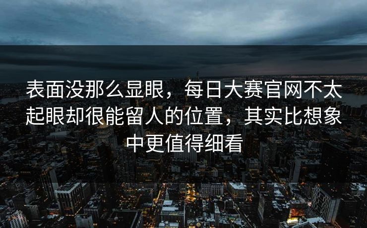 表面没那么显眼，每日大赛官网不太起眼却很能留人的位置，其实比想象中更值得细看