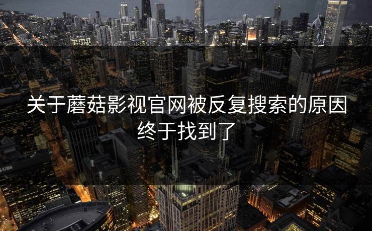 关于蘑菇影视官网被反复搜索的原因终于找到了
