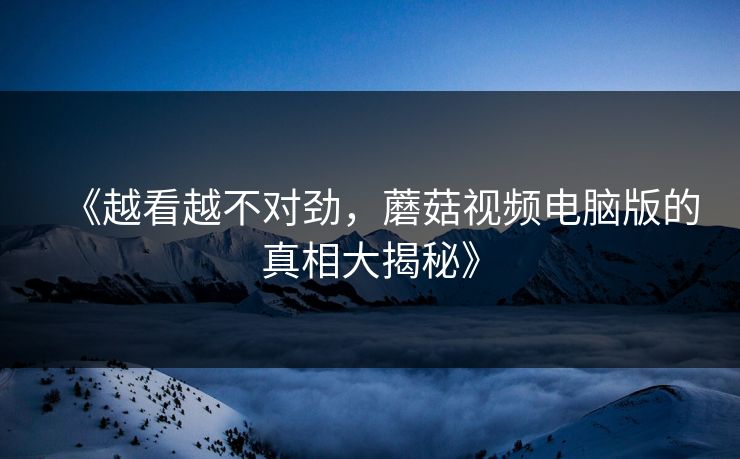 《越看越不对劲，蘑菇视频电脑版的真相大揭秘》