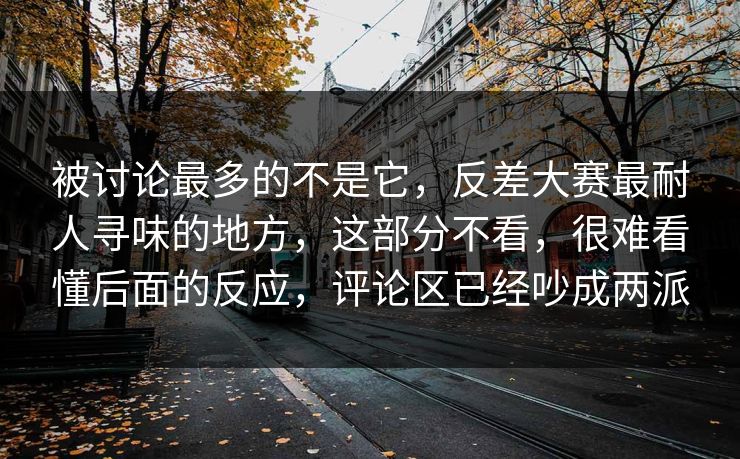 被讨论最多的不是它，反差大赛最耐人寻味的地方，这部分不看，很难看懂后面的反应，评论区已经吵成两派