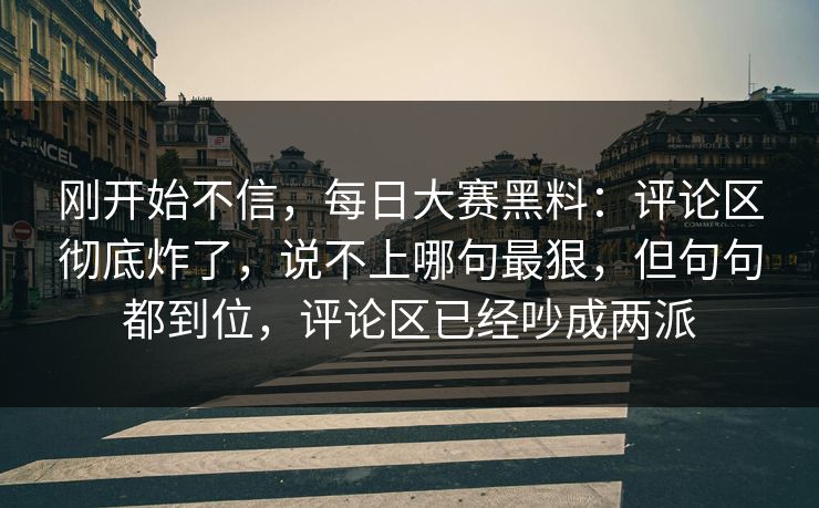 刚开始不信，每日大赛黑料：评论区彻底炸了，说不上哪句最狠，但句句都到位，评论区已经吵成两派