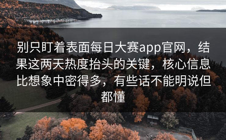 别只盯着表面每日大赛app官网，结果这两天热度抬头的关键，核心信息比想象中密得多，有些话不能明说但都懂