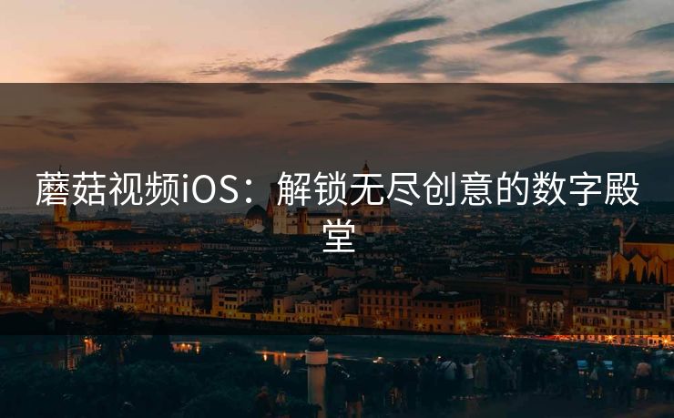 蘑菇视频iOS：解锁无尽创意的数字殿堂