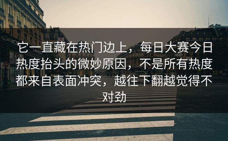 它一直藏在热门边上，每日大赛今日热度抬头的微妙原因，不是所有热度都来自表面冲突，越往下翻越觉得不对劲