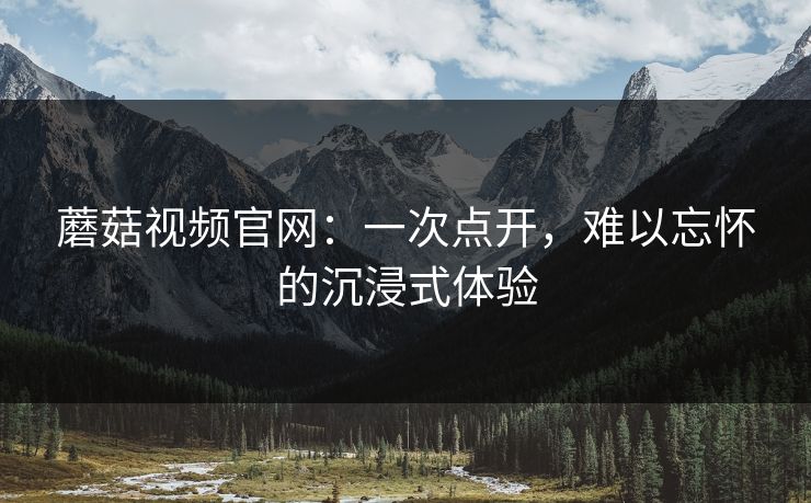 蘑菇视频官网：一次点开，难以忘怀的沉浸式体验