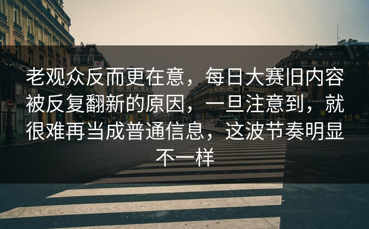 老观众反而更在意，每日大赛旧内容被反复翻新的原因，一旦注意到，就很难再当成普通信息，这波节奏明显不一样