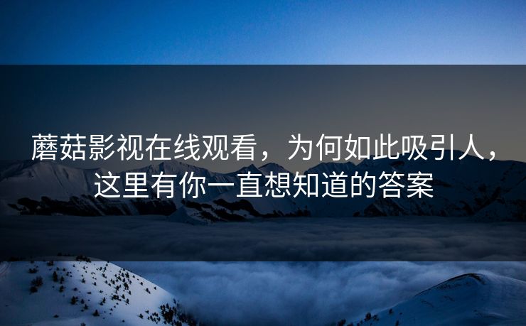 蘑菇影视在线观看，为何如此吸引人，这里有你一直想知道的答案