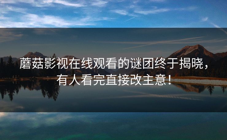 蘑菇影视在线观看的谜团终于揭晓，有人看完直接改主意！
