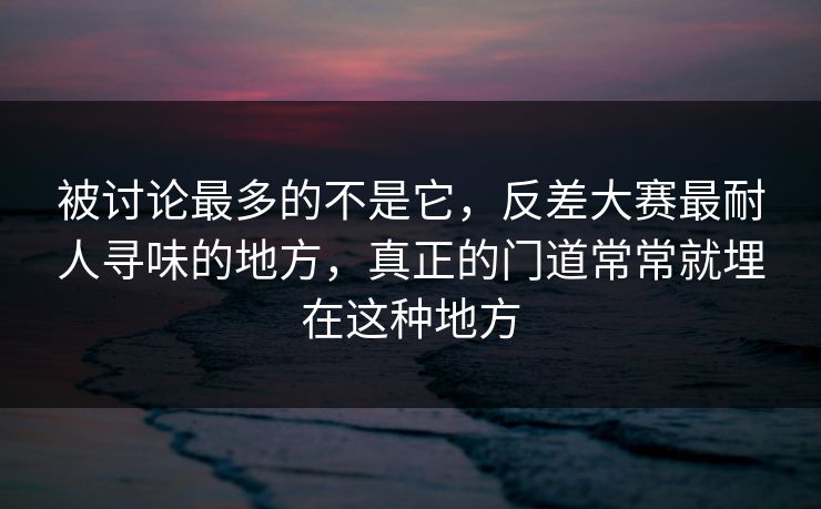 被讨论最多的不是它，反差大赛最耐人寻味的地方，真正的门道常常就埋在这种地方