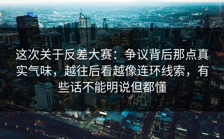 这次关于反差大赛：争议背后那点真实气味，越往后看越像连环线索，有些话不能明说但都懂
