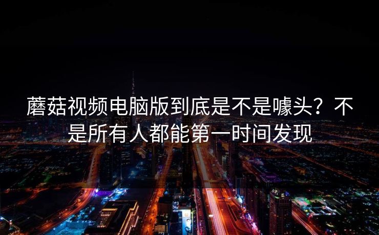 蘑菇视频电脑版到底是不是噱头？不是所有人都能第一时间发现