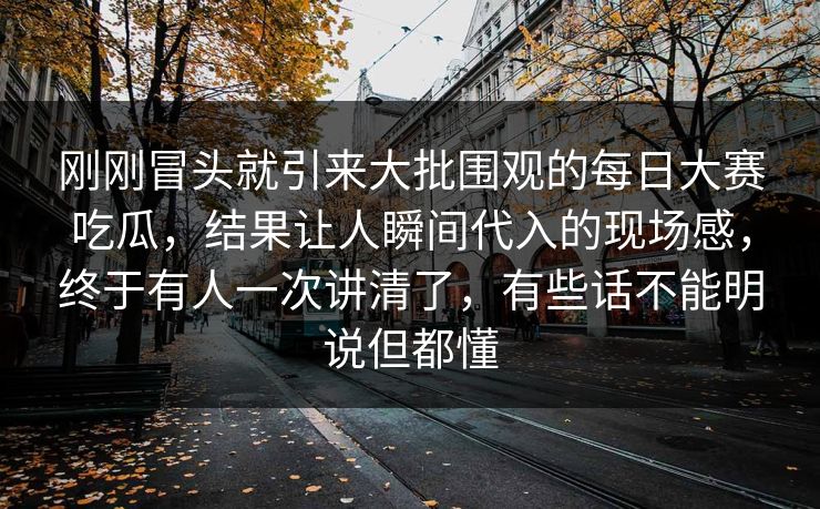 刚刚冒头就引来大批围观的每日大赛吃瓜，结果让人瞬间代入的现场感，终于有人一次讲清了，有些话不能明说但都懂