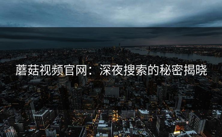 蘑菇视频官网：深夜搜索的秘密揭晓