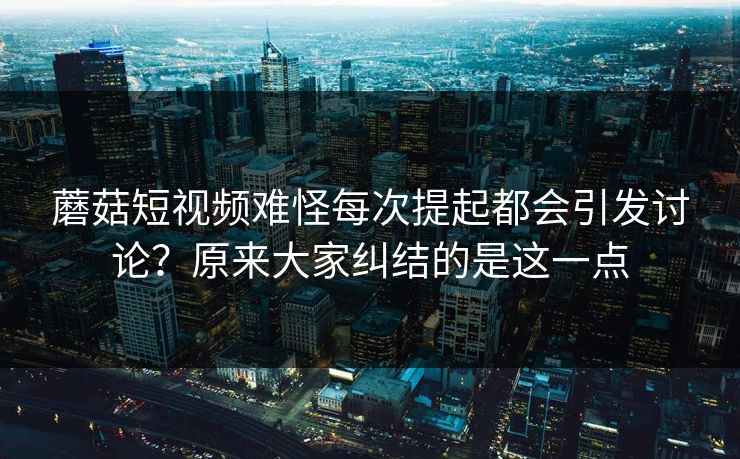 蘑菇短视频难怪每次提起都会引发讨论？原来大家纠结的是这一点