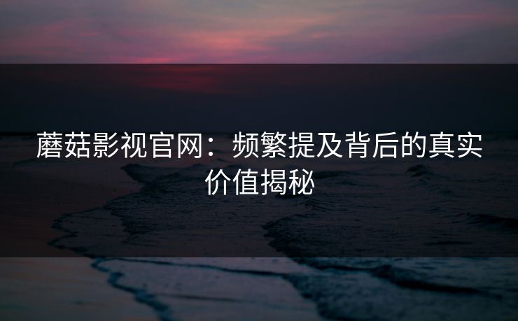 蘑菇影视官网：频繁提及背后的真实价值揭秘