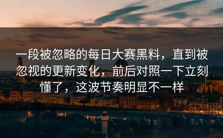 一段被忽略的每日大赛黑料，直到被忽视的更新变化，前后对照一下立刻懂了，这波节奏明显不一样