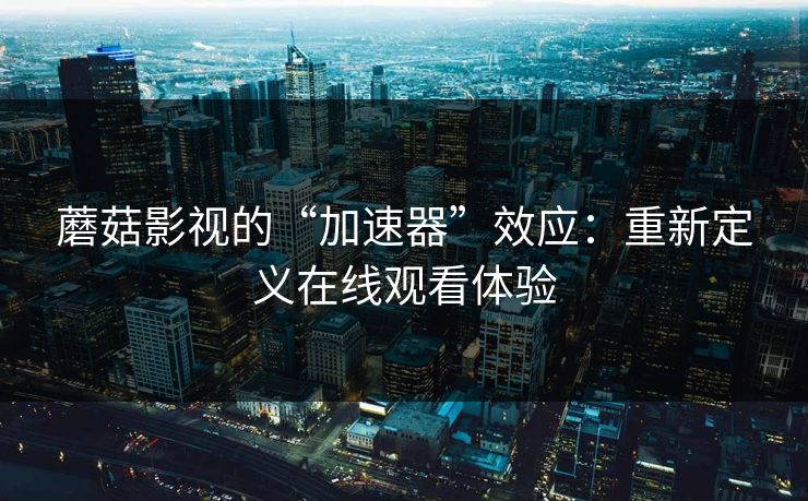 蘑菇影视的“加速器”效应：重新定义在线观看体验