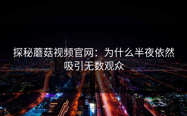 探秘蘑菇视频官网：为什么半夜依然吸引无数观众