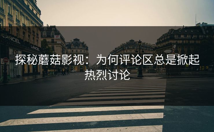 探秘蘑菇影视：为何评论区总是掀起热烈讨论