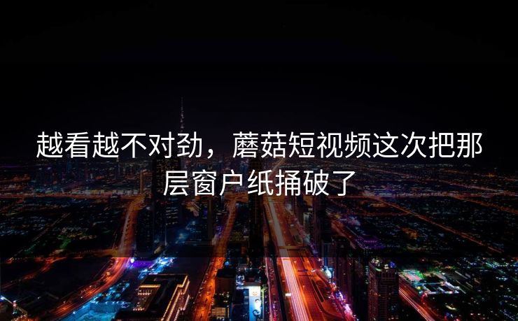 越看越不对劲，蘑菇短视频这次把那层窗户纸捅破了