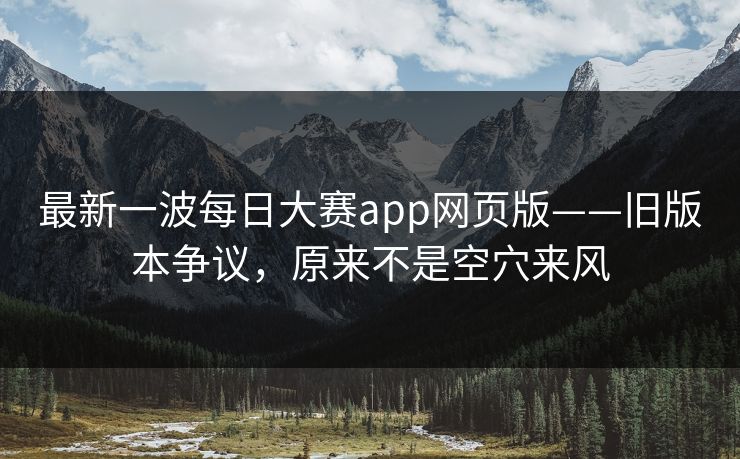 最新一波每日大赛app网页版——旧版本争议，原来不是空穴来风