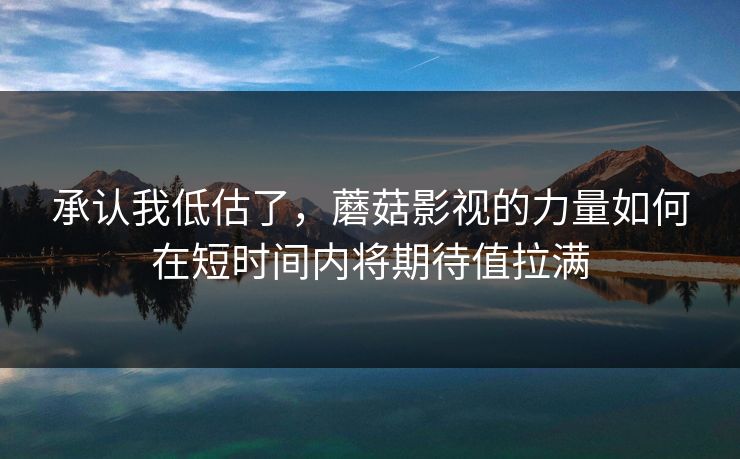 承认我低估了，蘑菇影视的力量如何在短时间内将期待值拉满
