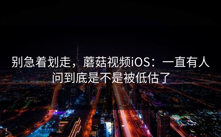 别急着划走，蘑菇视频iOS：一直有人问到底是不是被低估了