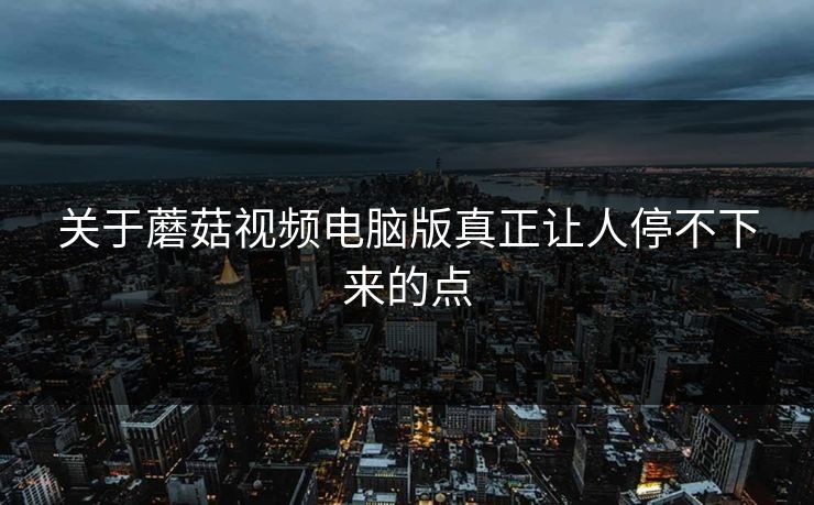 关于蘑菇视频电脑版真正让人停不下来的点