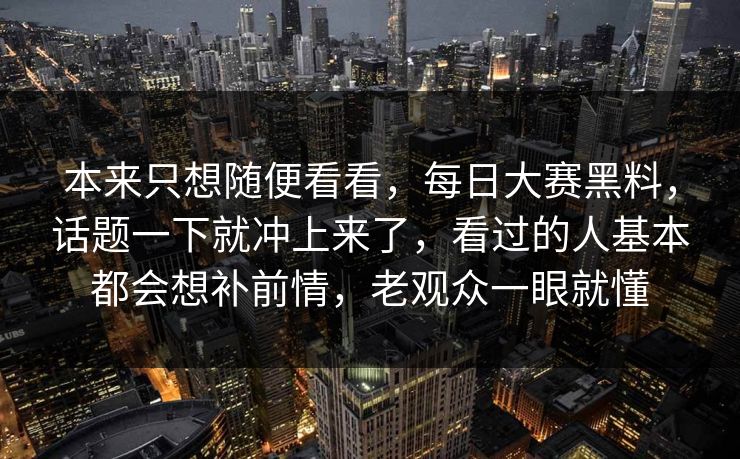 本来只想随便看看，每日大赛黑料，话题一下就冲上来了，看过的人基本都会想补前情，老观众一眼就懂