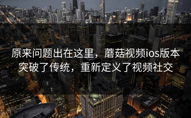 原来问题出在这里，蘑菇视频ios版本突破了传统，重新定义了视频社交