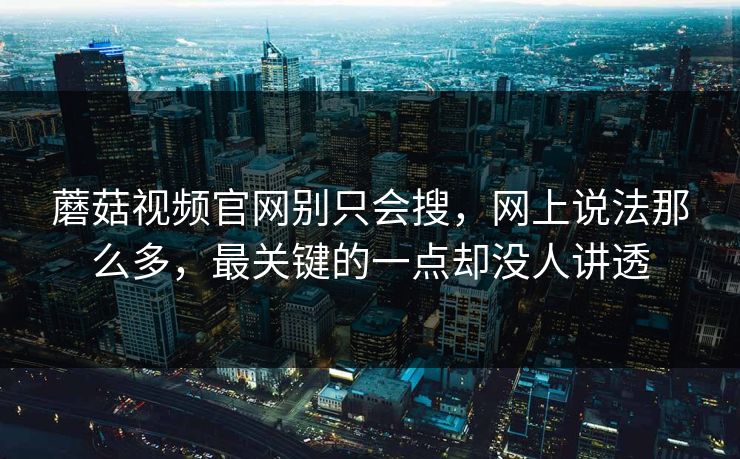 蘑菇视频官网别只会搜，网上说法那么多，最关键的一点却没人讲透
