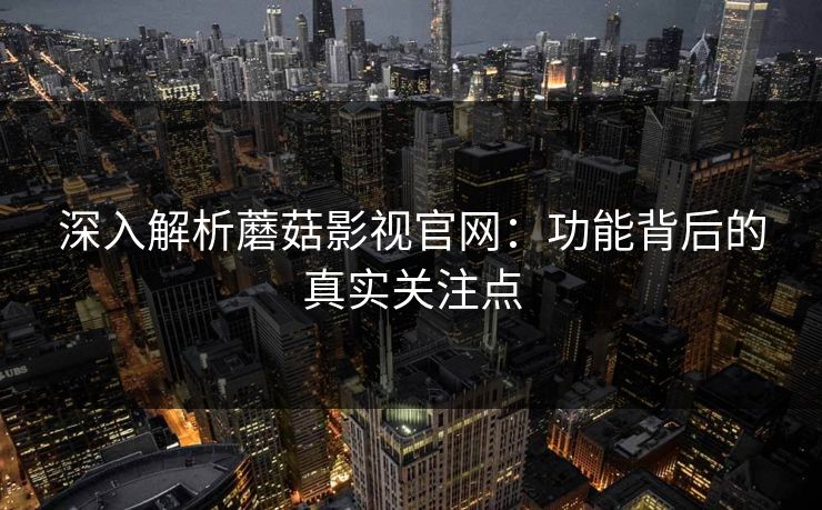 深入解析蘑菇影视官网：功能背后的真实关注点