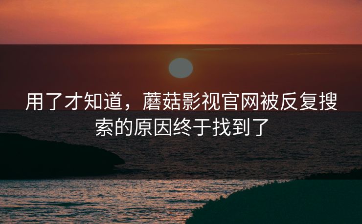 用了才知道，蘑菇影视官网被反复搜索的原因终于找到了