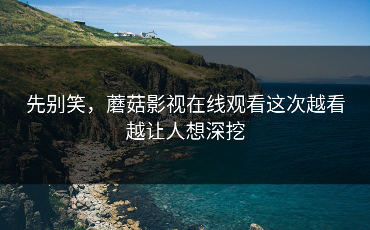 先别笑，蘑菇影视在线观看这次越看越让人想深挖