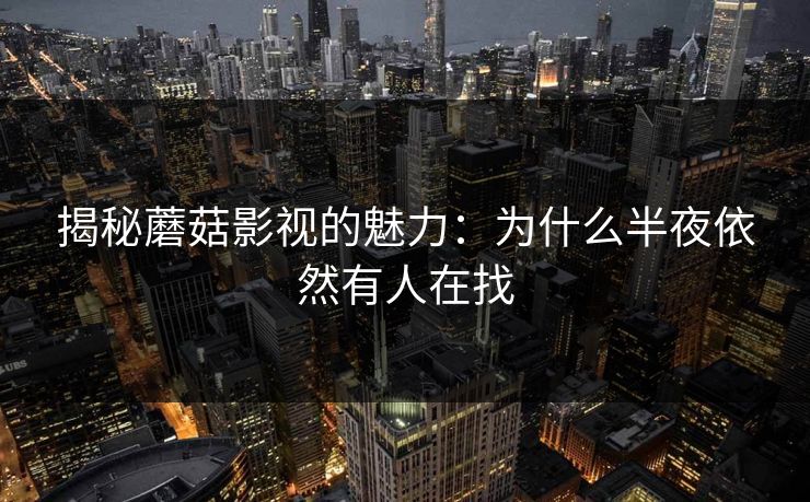 揭秘蘑菇影视的魅力：为什么半夜依然有人在找